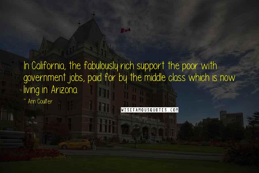 Ann Coulter Quotes: In California, the fabulously rich support the poor with government jobs, paid for by the middle class which is now living in Arizona.