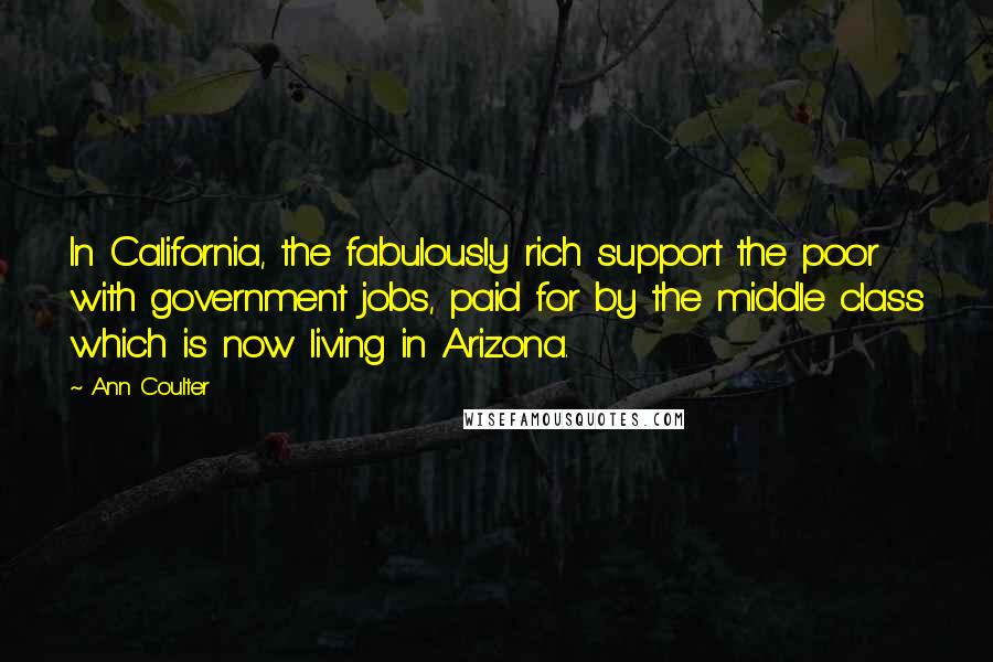 Ann Coulter Quotes: In California, the fabulously rich support the poor with government jobs, paid for by the middle class which is now living in Arizona.