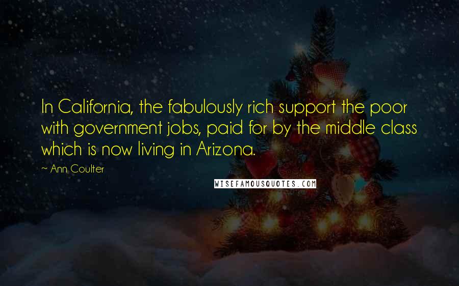 Ann Coulter Quotes: In California, the fabulously rich support the poor with government jobs, paid for by the middle class which is now living in Arizona.