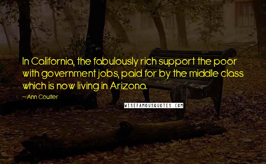 Ann Coulter Quotes: In California, the fabulously rich support the poor with government jobs, paid for by the middle class which is now living in Arizona.