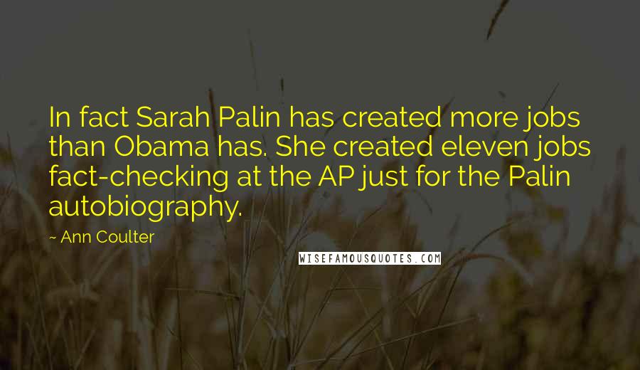 Ann Coulter Quotes: In fact Sarah Palin has created more jobs than Obama has. She created eleven jobs fact-checking at the AP just for the Palin autobiography.