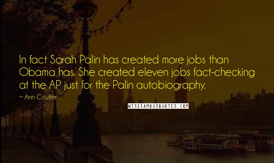 Ann Coulter Quotes: In fact Sarah Palin has created more jobs than Obama has. She created eleven jobs fact-checking at the AP just for the Palin autobiography.