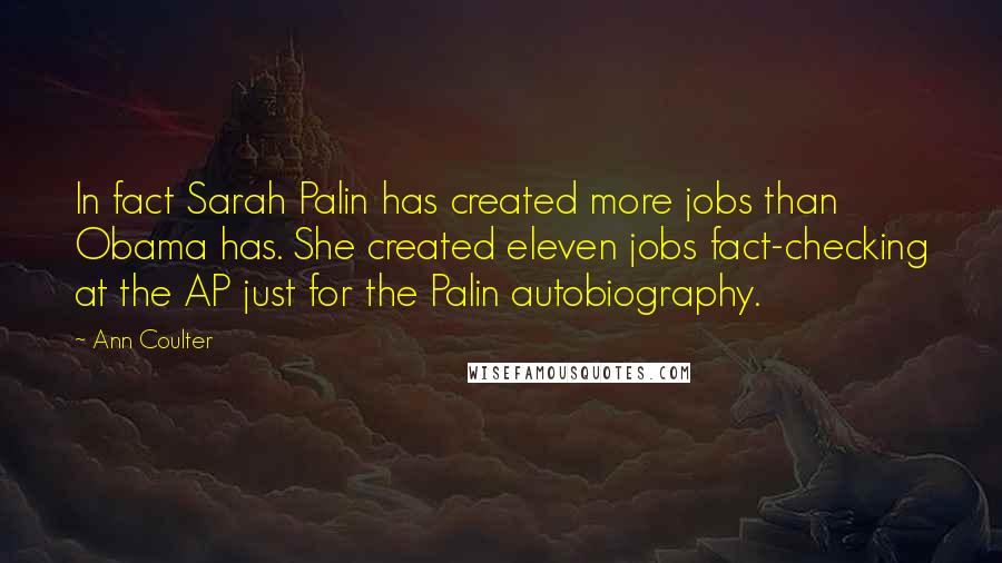 Ann Coulter Quotes: In fact Sarah Palin has created more jobs than Obama has. She created eleven jobs fact-checking at the AP just for the Palin autobiography.