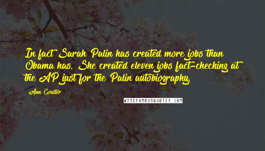 Ann Coulter Quotes: In fact Sarah Palin has created more jobs than Obama has. She created eleven jobs fact-checking at the AP just for the Palin autobiography.