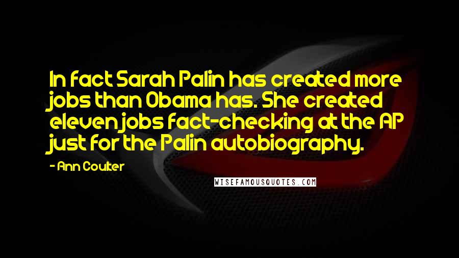 Ann Coulter Quotes: In fact Sarah Palin has created more jobs than Obama has. She created eleven jobs fact-checking at the AP just for the Palin autobiography.