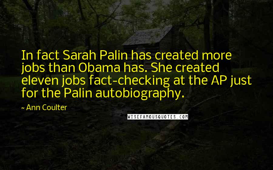 Ann Coulter Quotes: In fact Sarah Palin has created more jobs than Obama has. She created eleven jobs fact-checking at the AP just for the Palin autobiography.