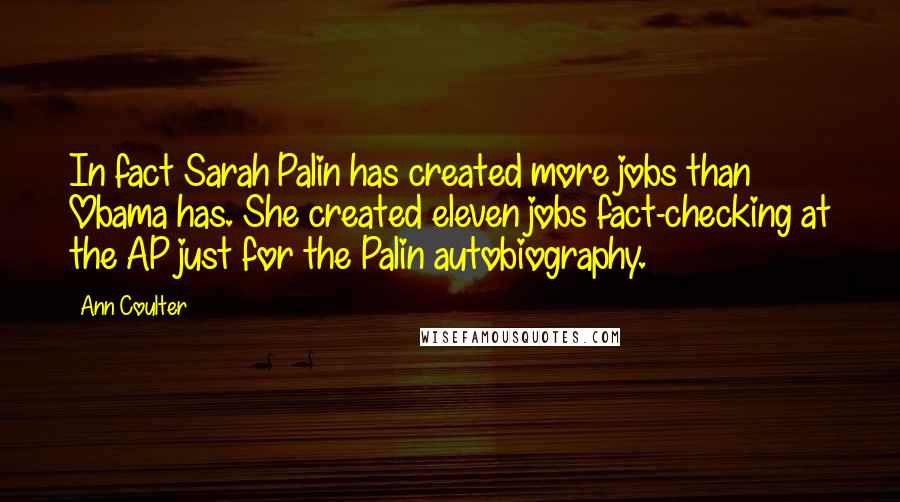 Ann Coulter Quotes: In fact Sarah Palin has created more jobs than Obama has. She created eleven jobs fact-checking at the AP just for the Palin autobiography.