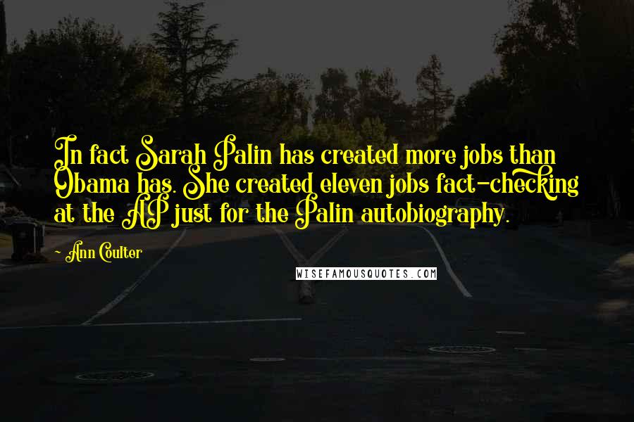 Ann Coulter Quotes: In fact Sarah Palin has created more jobs than Obama has. She created eleven jobs fact-checking at the AP just for the Palin autobiography.