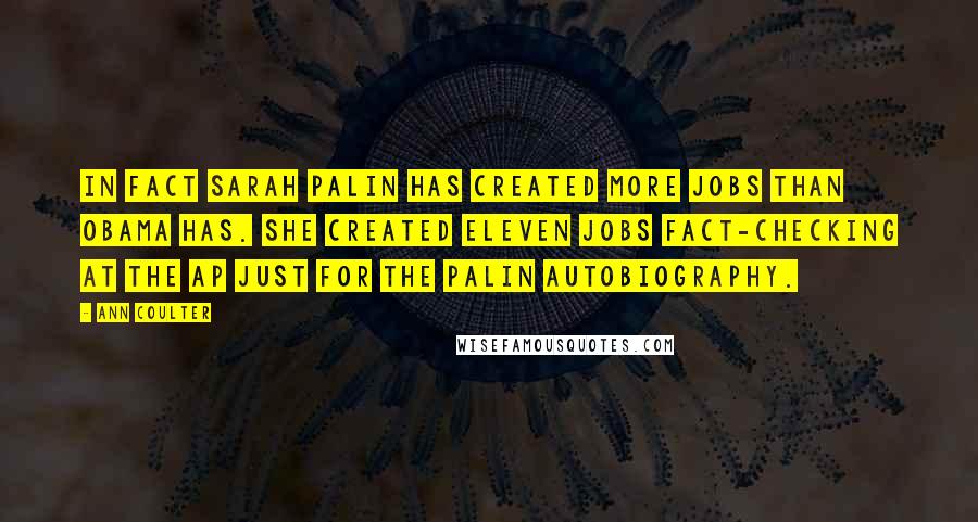 Ann Coulter Quotes: In fact Sarah Palin has created more jobs than Obama has. She created eleven jobs fact-checking at the AP just for the Palin autobiography.