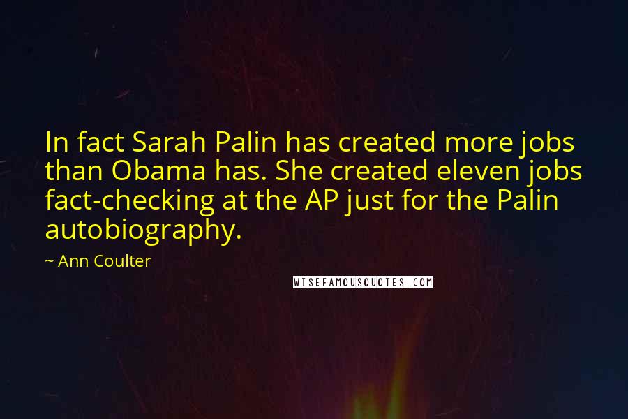 Ann Coulter Quotes: In fact Sarah Palin has created more jobs than Obama has. She created eleven jobs fact-checking at the AP just for the Palin autobiography.