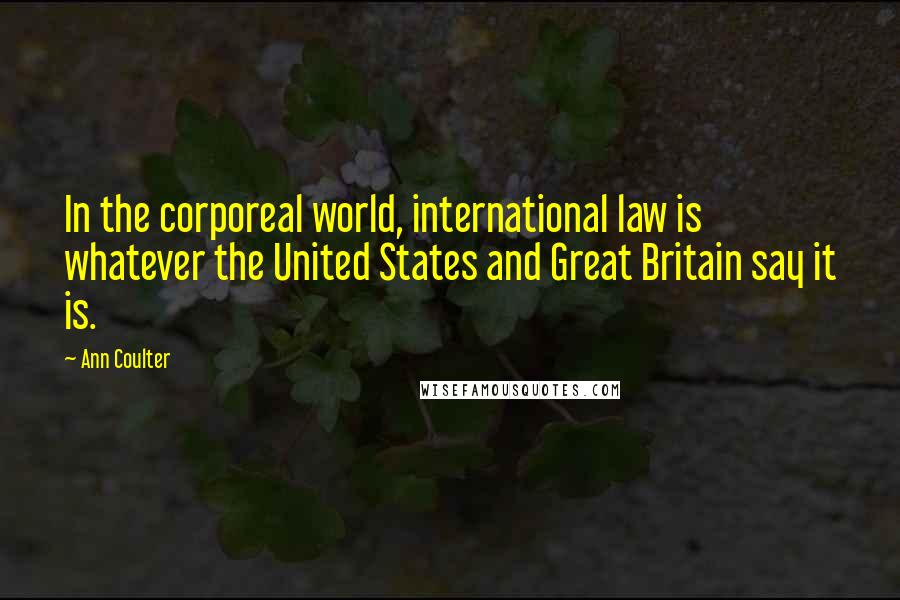 Ann Coulter Quotes: In the corporeal world, international law is whatever the United States and Great Britain say it is.