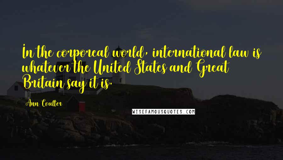 Ann Coulter Quotes: In the corporeal world, international law is whatever the United States and Great Britain say it is.