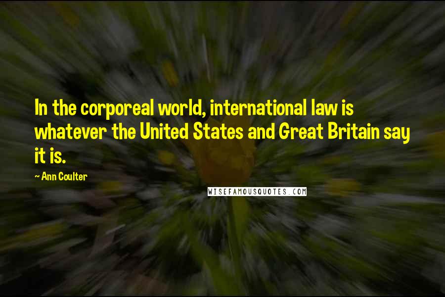 Ann Coulter Quotes: In the corporeal world, international law is whatever the United States and Great Britain say it is.