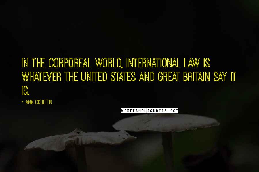 Ann Coulter Quotes: In the corporeal world, international law is whatever the United States and Great Britain say it is.
