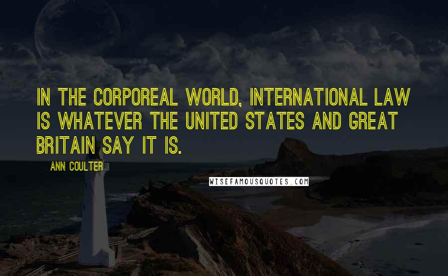 Ann Coulter Quotes: In the corporeal world, international law is whatever the United States and Great Britain say it is.