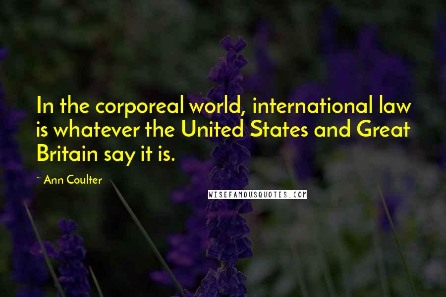 Ann Coulter Quotes: In the corporeal world, international law is whatever the United States and Great Britain say it is.