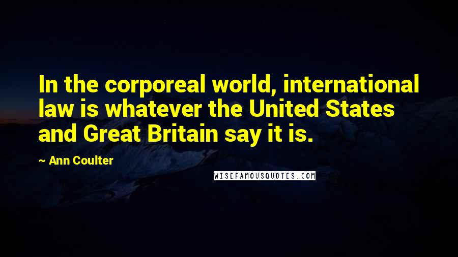 Ann Coulter Quotes: In the corporeal world, international law is whatever the United States and Great Britain say it is.