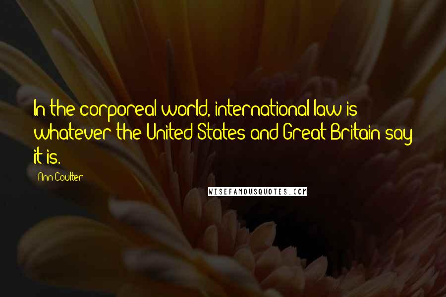 Ann Coulter Quotes: In the corporeal world, international law is whatever the United States and Great Britain say it is.