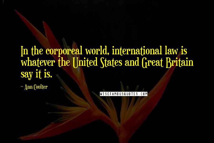 Ann Coulter Quotes: In the corporeal world, international law is whatever the United States and Great Britain say it is.