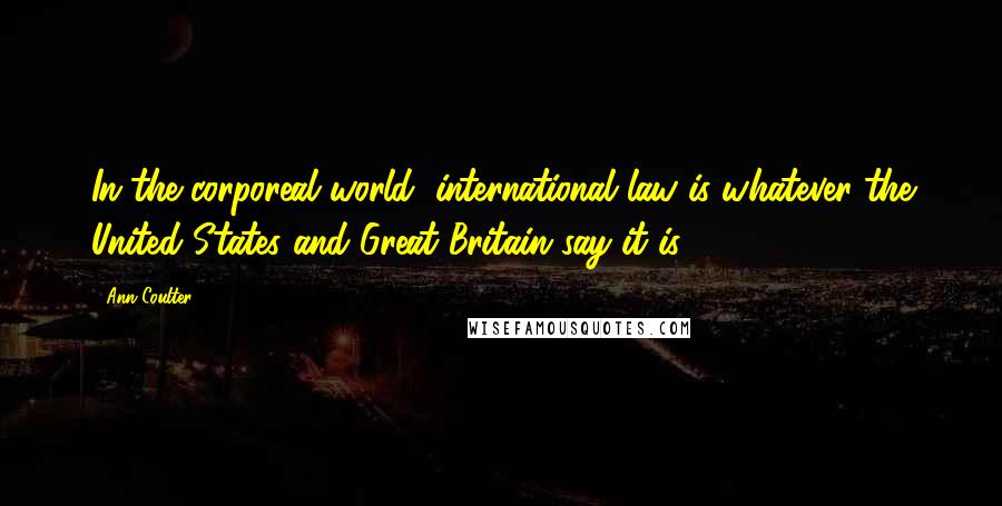 Ann Coulter Quotes: In the corporeal world, international law is whatever the United States and Great Britain say it is.