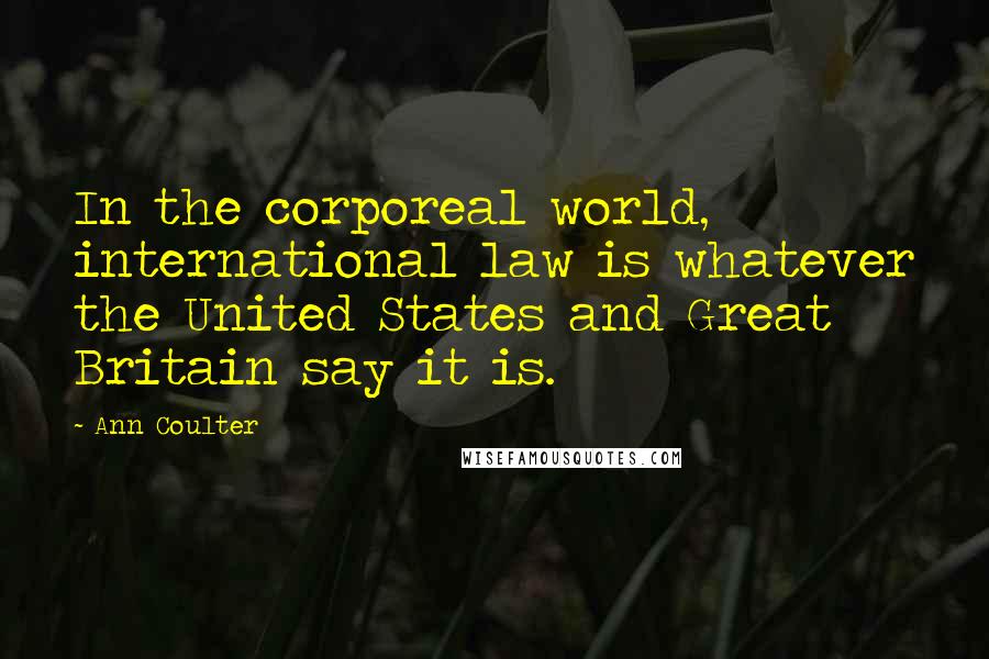 Ann Coulter Quotes: In the corporeal world, international law is whatever the United States and Great Britain say it is.