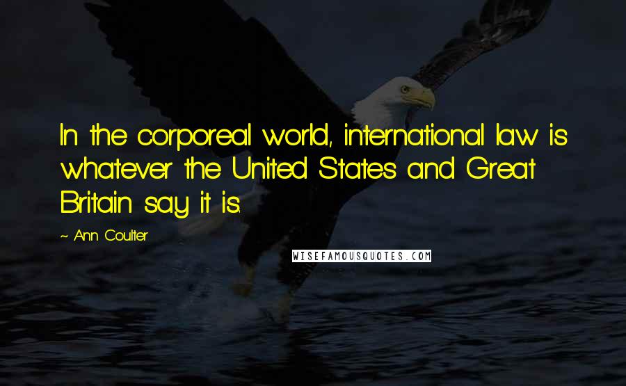 Ann Coulter Quotes: In the corporeal world, international law is whatever the United States and Great Britain say it is.