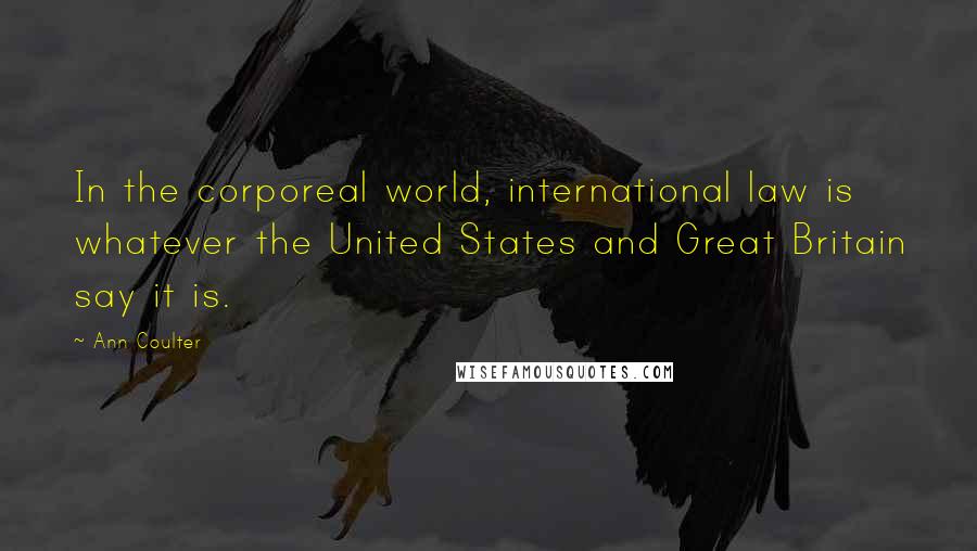 Ann Coulter Quotes: In the corporeal world, international law is whatever the United States and Great Britain say it is.