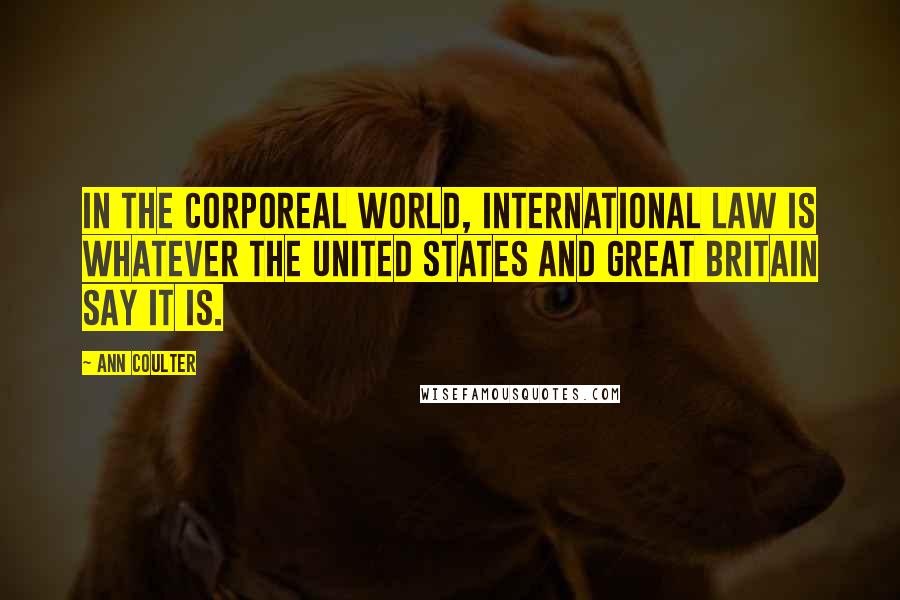 Ann Coulter Quotes: In the corporeal world, international law is whatever the United States and Great Britain say it is.