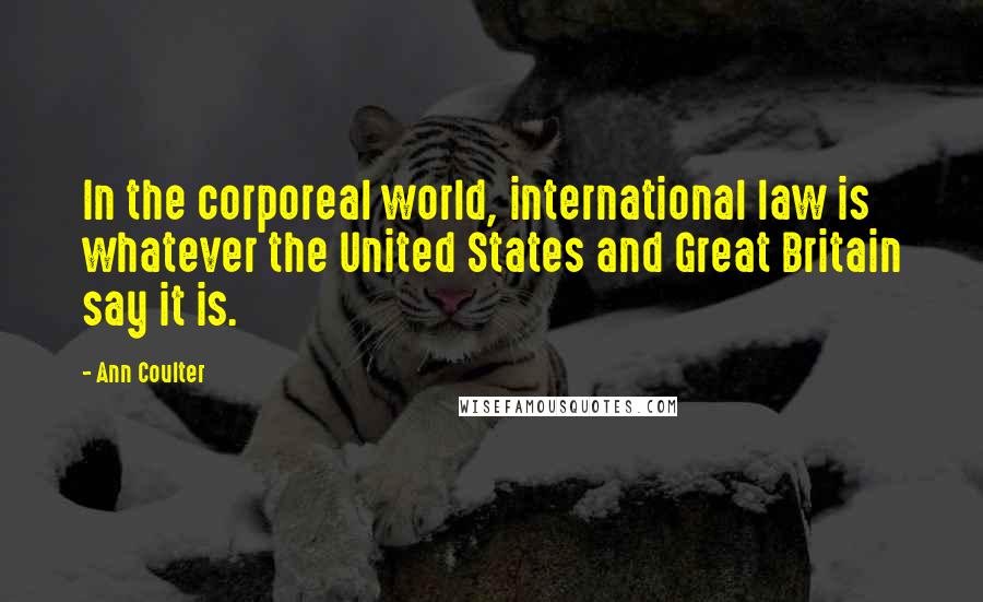 Ann Coulter Quotes: In the corporeal world, international law is whatever the United States and Great Britain say it is.