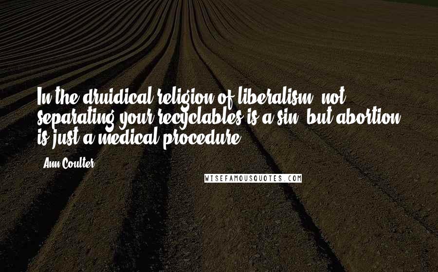 Ann Coulter Quotes: In the druidical religion of liberalism, not separating your recyclables is a sin, but abortion is just a medical procedure.