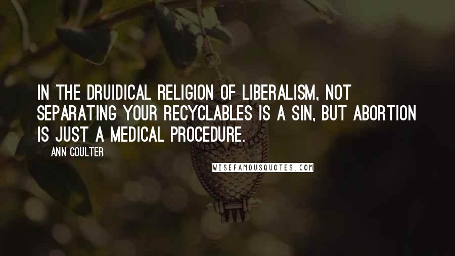 Ann Coulter Quotes: In the druidical religion of liberalism, not separating your recyclables is a sin, but abortion is just a medical procedure.