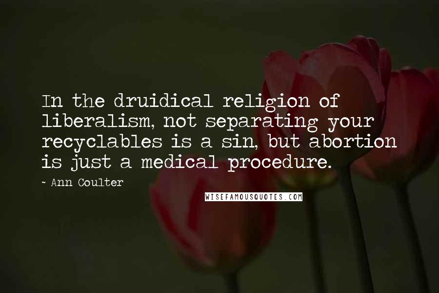 Ann Coulter Quotes: In the druidical religion of liberalism, not separating your recyclables is a sin, but abortion is just a medical procedure.