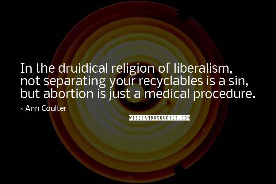 Ann Coulter Quotes: In the druidical religion of liberalism, not separating your recyclables is a sin, but abortion is just a medical procedure.