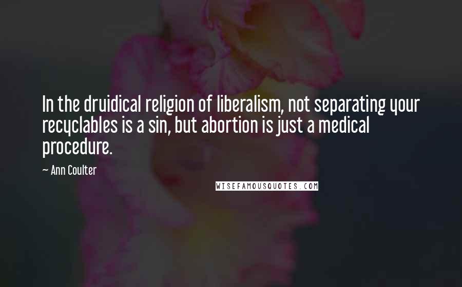 Ann Coulter Quotes: In the druidical religion of liberalism, not separating your recyclables is a sin, but abortion is just a medical procedure.