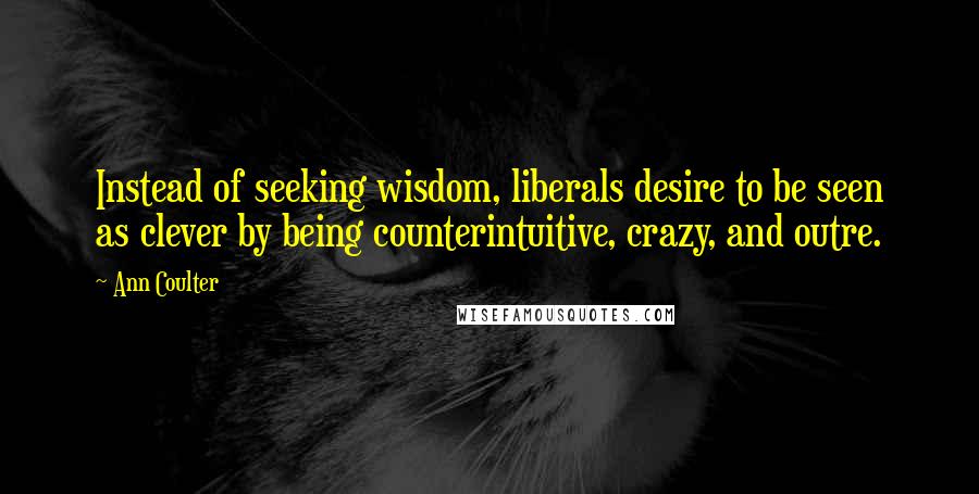 Ann Coulter Quotes: Instead of seeking wisdom, liberals desire to be seen as clever by being counterintuitive, crazy, and outre.