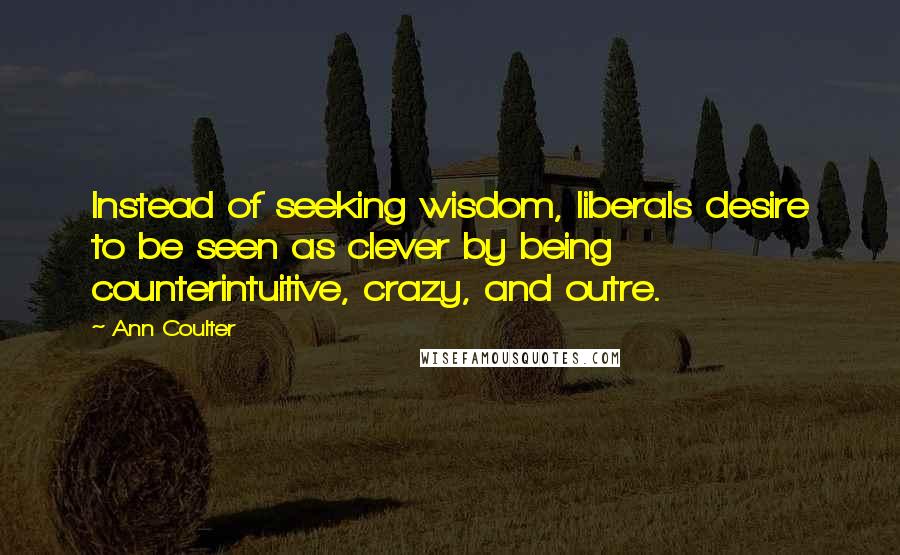 Ann Coulter Quotes: Instead of seeking wisdom, liberals desire to be seen as clever by being counterintuitive, crazy, and outre.