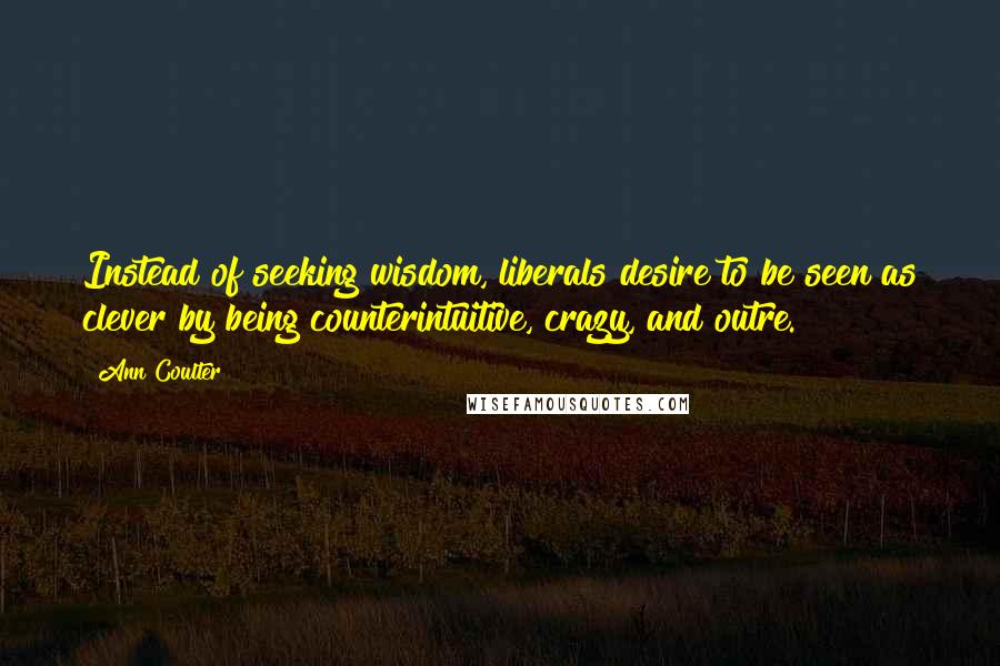 Ann Coulter Quotes: Instead of seeking wisdom, liberals desire to be seen as clever by being counterintuitive, crazy, and outre.