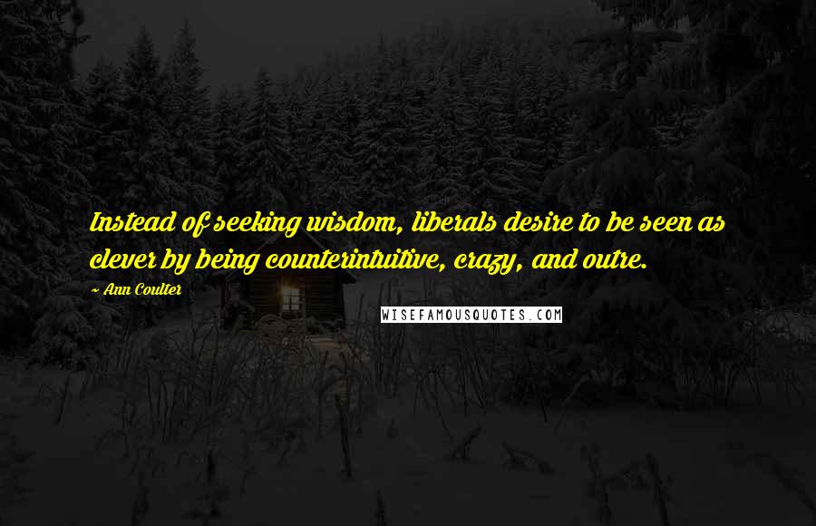 Ann Coulter Quotes: Instead of seeking wisdom, liberals desire to be seen as clever by being counterintuitive, crazy, and outre.