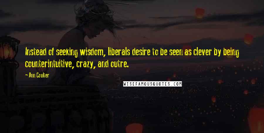 Ann Coulter Quotes: Instead of seeking wisdom, liberals desire to be seen as clever by being counterintuitive, crazy, and outre.