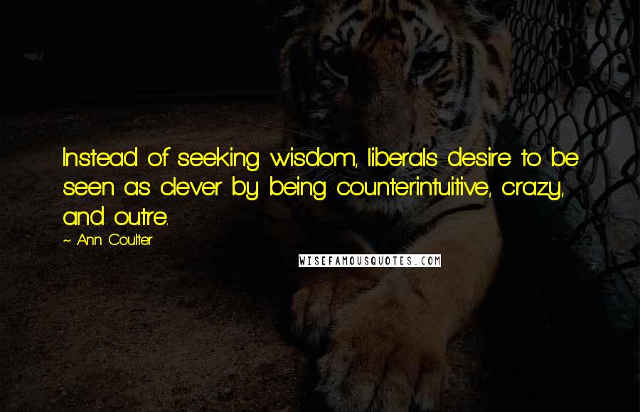 Ann Coulter Quotes: Instead of seeking wisdom, liberals desire to be seen as clever by being counterintuitive, crazy, and outre.