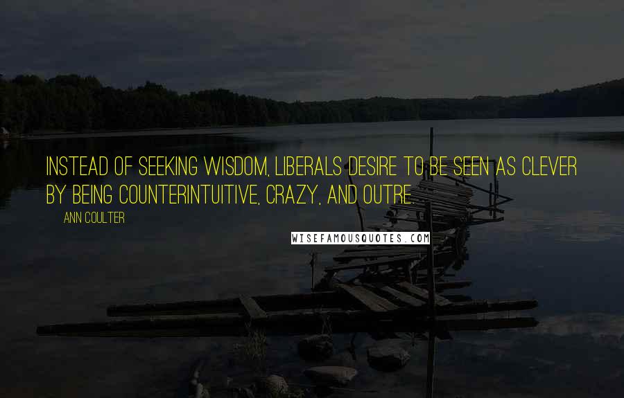 Ann Coulter Quotes: Instead of seeking wisdom, liberals desire to be seen as clever by being counterintuitive, crazy, and outre.