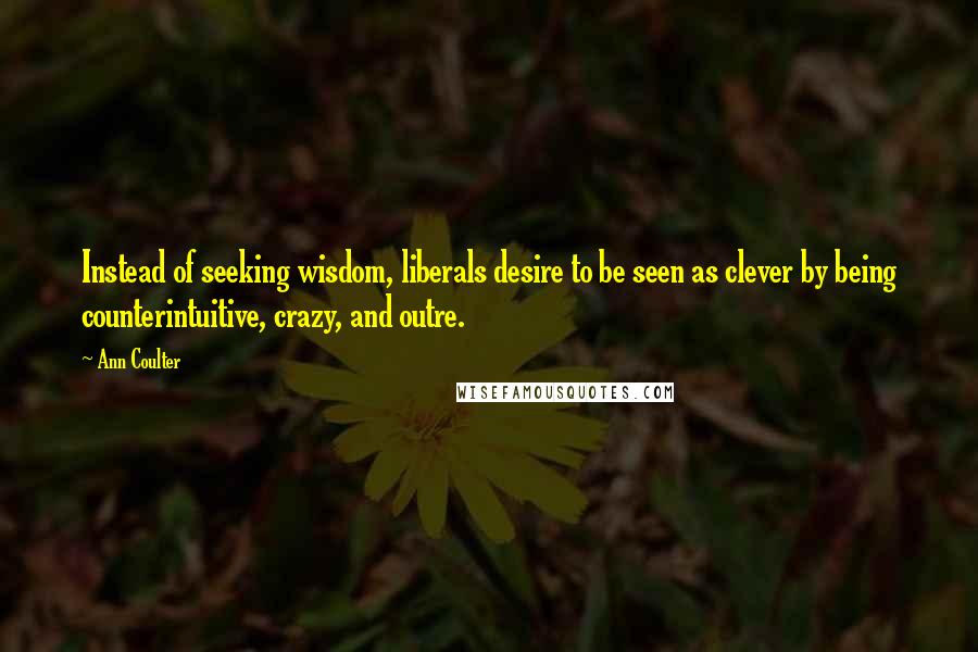 Ann Coulter Quotes: Instead of seeking wisdom, liberals desire to be seen as clever by being counterintuitive, crazy, and outre.
