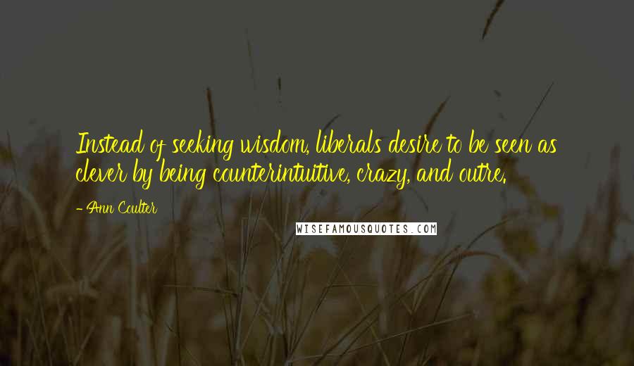 Ann Coulter Quotes: Instead of seeking wisdom, liberals desire to be seen as clever by being counterintuitive, crazy, and outre.