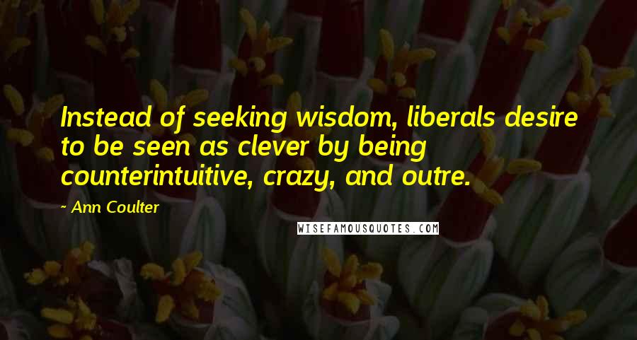 Ann Coulter Quotes: Instead of seeking wisdom, liberals desire to be seen as clever by being counterintuitive, crazy, and outre.