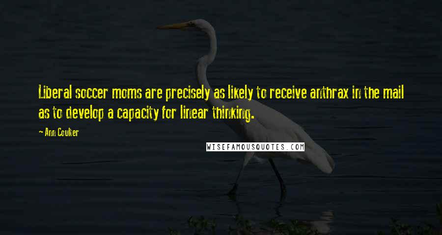 Ann Coulter Quotes: Liberal soccer moms are precisely as likely to receive anthrax in the mail as to develop a capacity for linear thinking.