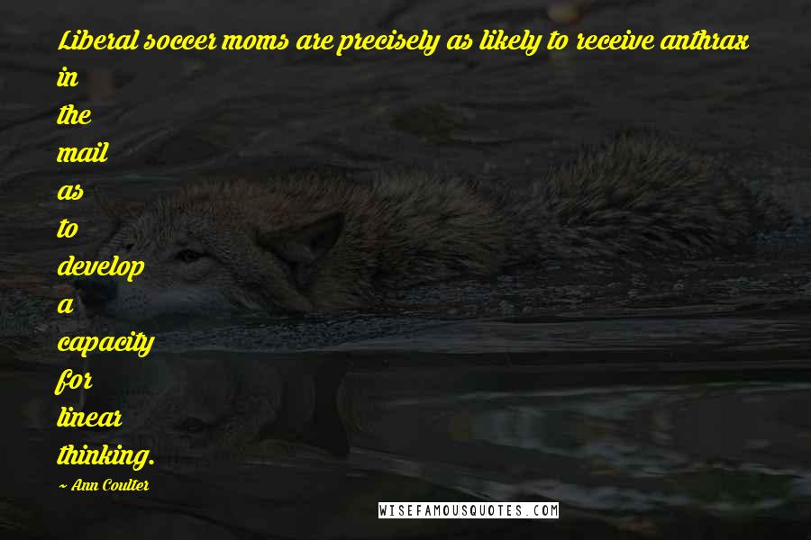 Ann Coulter Quotes: Liberal soccer moms are precisely as likely to receive anthrax in the mail as to develop a capacity for linear thinking.