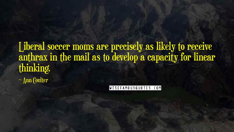 Ann Coulter Quotes: Liberal soccer moms are precisely as likely to receive anthrax in the mail as to develop a capacity for linear thinking.