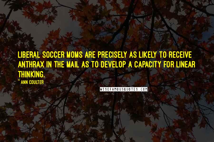 Ann Coulter Quotes: Liberal soccer moms are precisely as likely to receive anthrax in the mail as to develop a capacity for linear thinking.