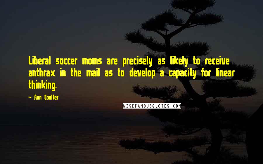 Ann Coulter Quotes: Liberal soccer moms are precisely as likely to receive anthrax in the mail as to develop a capacity for linear thinking.