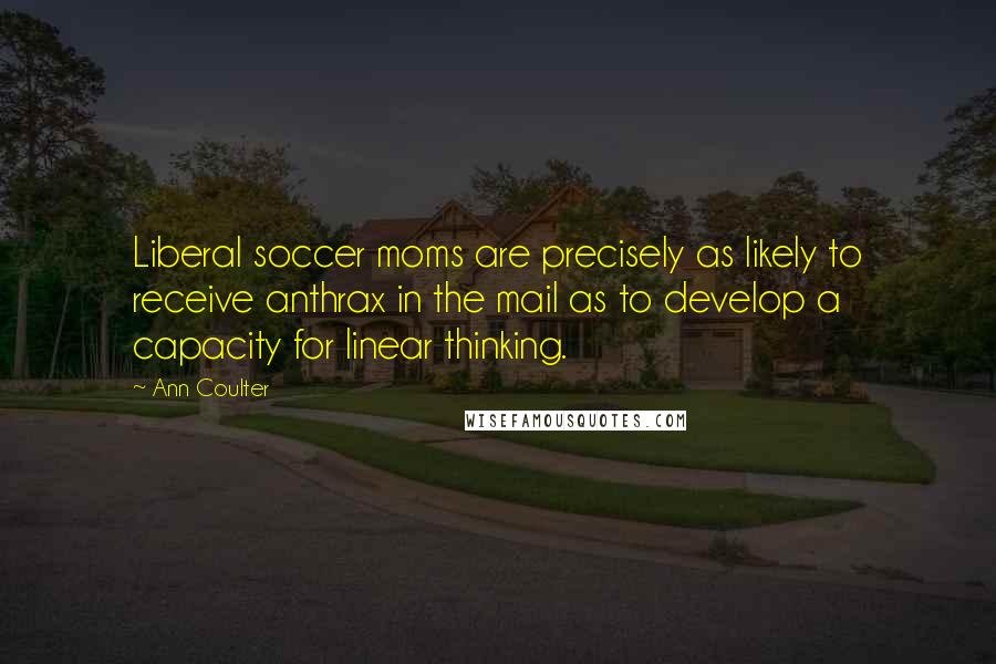 Ann Coulter Quotes: Liberal soccer moms are precisely as likely to receive anthrax in the mail as to develop a capacity for linear thinking.